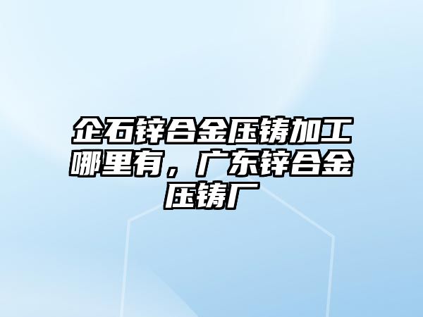 企石鋅合金壓鑄加工哪里有，廣東鋅合金壓鑄廠