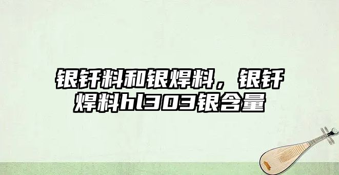 銀釬料和銀焊料，銀釬焊料hl303銀含量