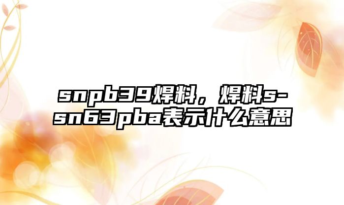 snpb39焊料，焊料s-sn63pba表示什么意思