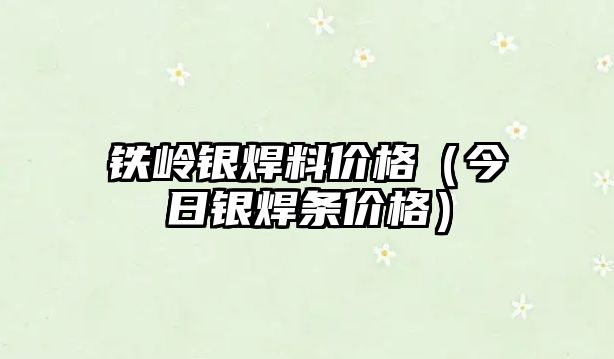 鐵嶺銀焊料價格（今日銀焊條價格）