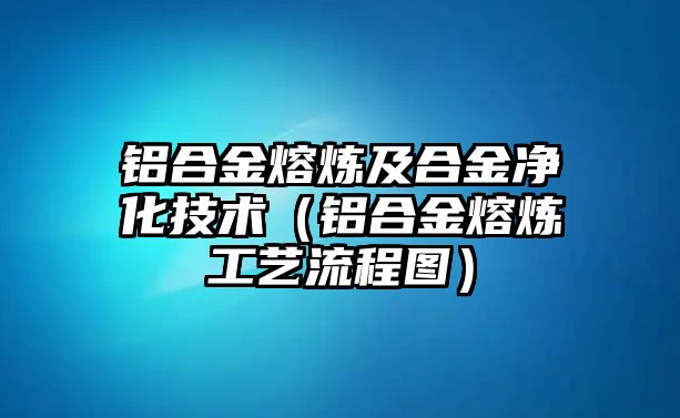 鋁合金熔煉及合金凈化技術(shù)（鋁合金熔煉工藝流程圖）