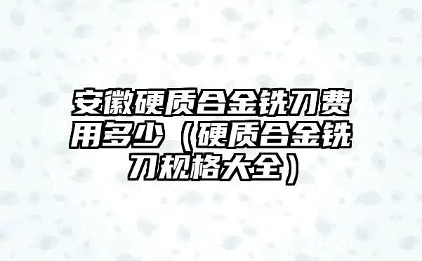 安徽硬質(zhì)合金銑刀費(fèi)用多少（硬質(zhì)合金銑刀規(guī)格大全）