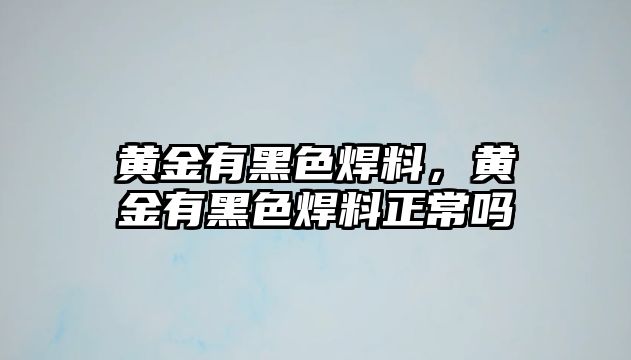 黃金有黑色焊料，黃金有黑色焊料正常嗎