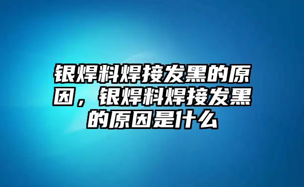 銀焊料焊接發(fā)黑的原因，銀焊料焊接發(fā)黑的原因是什么