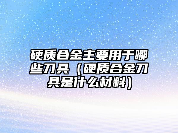 硬質(zhì)合金主要用于哪些刀具（硬質(zhì)合金刀具是什么材料）