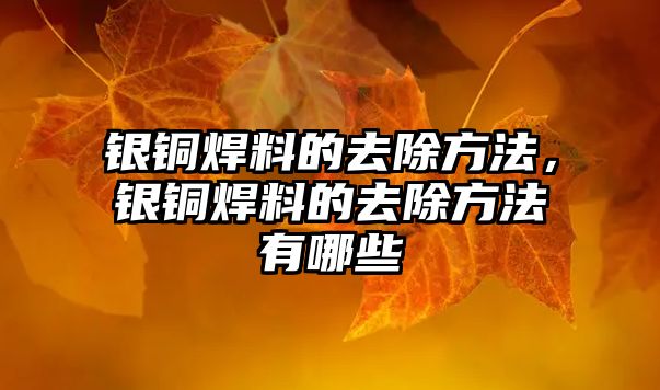 銀銅焊料的去除方法，銀銅焊料的去除方法有哪些