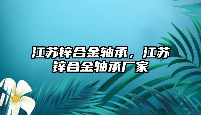 江蘇鋅合金軸承，江蘇鋅合金軸承廠家