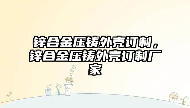 鋅合金壓鑄外殼訂制，鋅合金壓鑄外殼訂制廠(chǎng)家