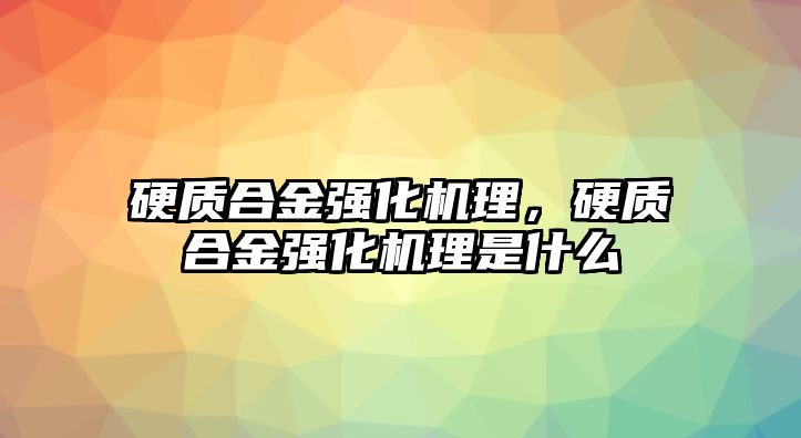 硬質(zhì)合金強化機理，硬質(zhì)合金強化機理是什么