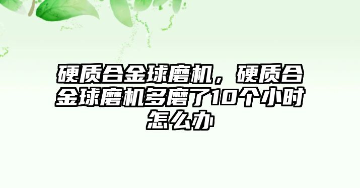 硬質(zhì)合金球磨機(jī)，硬質(zhì)合金球磨機(jī)多磨了10個小時怎么辦