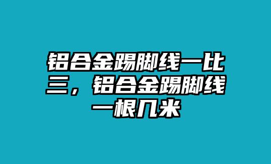 鋁合金踢腳線一比三，鋁合金踢腳線一根幾米