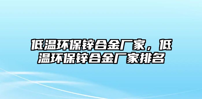 低溫環(huán)保鋅合金廠家，低溫環(huán)保鋅合金廠家排名