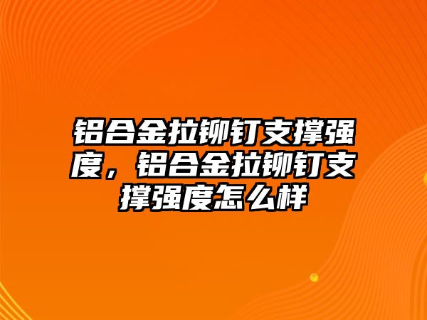 鋁合金拉鉚釘支撐強(qiáng)度，鋁合金拉鉚釘支撐強(qiáng)度怎么樣