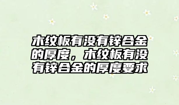 木紋板有沒(méi)有鋅合金的厚度，木紋板有沒(méi)有鋅合金的厚度要求