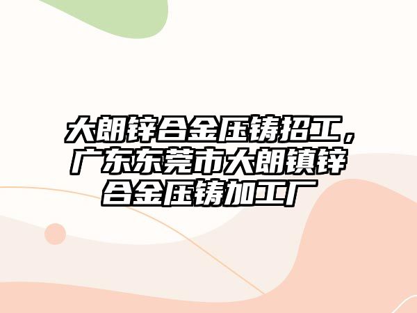 大朗鋅合金壓鑄招工，廣東東莞市大朗鎮(zhèn)鋅合金壓鑄加工廠