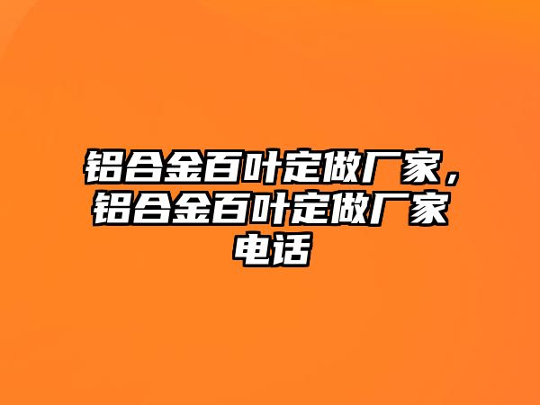 鋁合金百葉定做廠家，鋁合金百葉定做廠家電話