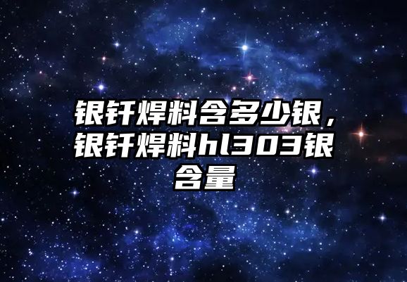 銀釬焊料含多少銀，銀釬焊料hl303銀含量