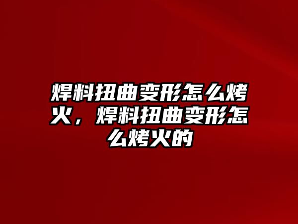 焊料扭曲變形怎么烤火，焊料扭曲變形怎么烤火的