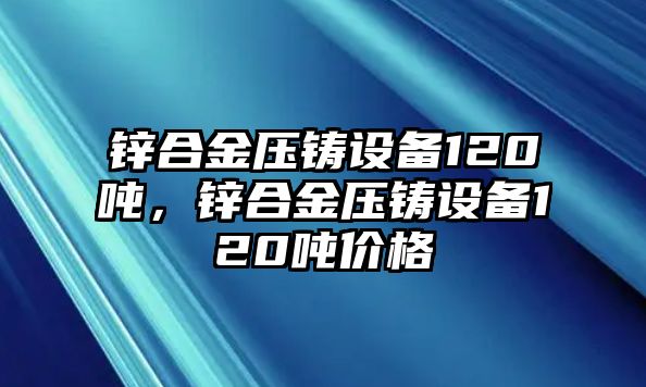 鋅合金壓鑄設備120噸，鋅合金壓鑄設備120噸價格