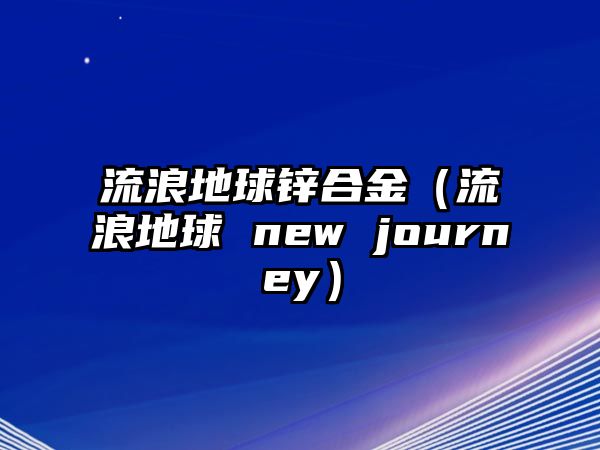 流浪地球鋅合金（流浪地球 new journey）