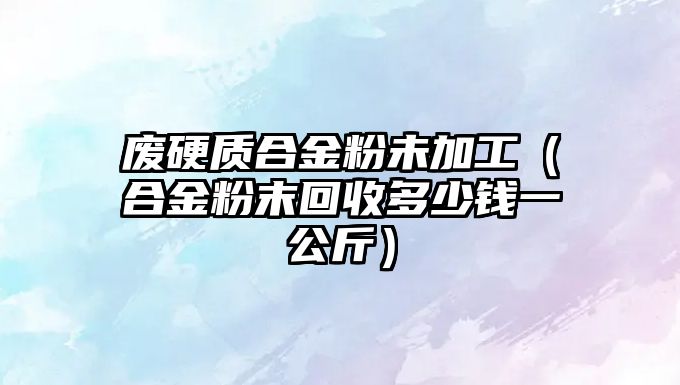 廢硬質合金粉未加工（合金粉末回收多少錢一公斤）