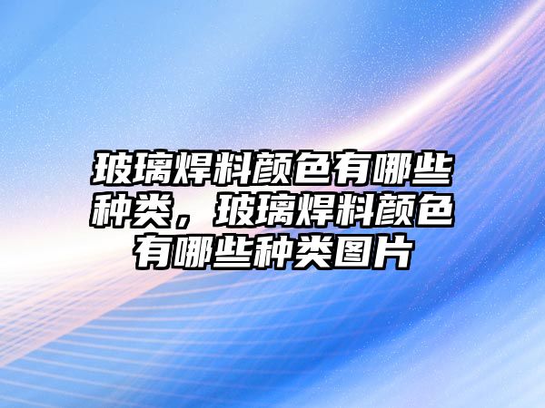 玻璃焊料顏色有哪些種類，玻璃焊料顏色有哪些種類圖片