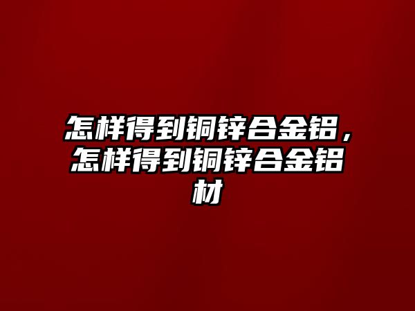 怎樣得到銅鋅合金鋁，怎樣得到銅鋅合金鋁材