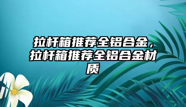 拉桿箱推薦全鋁合金，拉桿箱推薦全鋁合金材質(zhì)