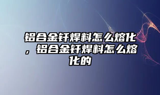 鋁合金釬焊料怎么熔化，鋁合金釬焊料怎么熔化的