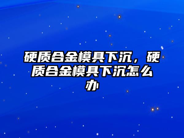 硬質(zhì)合金模具下沉，硬質(zhì)合金模具下沉怎么辦