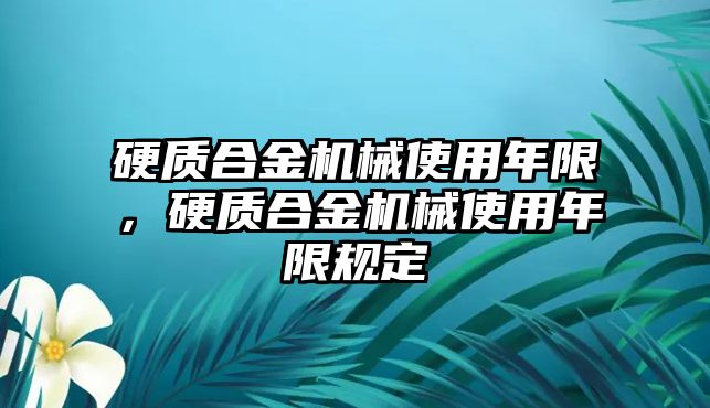 硬質(zhì)合金機(jī)械使用年限，硬質(zhì)合金機(jī)械使用年限規(guī)定