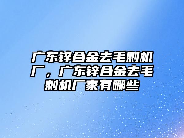 廣東鋅合金去毛刺機(jī)廠，廣東鋅合金去毛刺機(jī)廠家有哪些