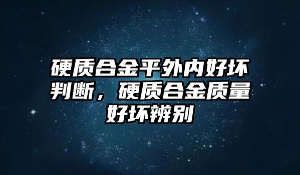 硬質(zhì)合金平外內(nèi)好壞判斷，硬質(zhì)合金質(zhì)量好壞辨別