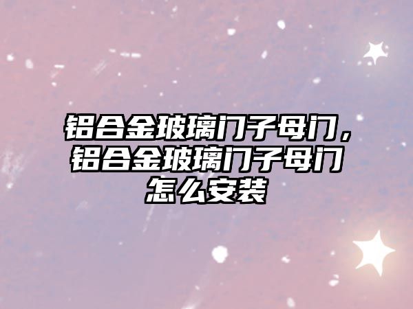 鋁合金玻璃門子母門，鋁合金玻璃門子母門怎么安裝