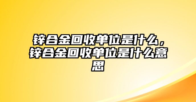 鋅合金回收單位是什么，鋅合金回收單位是什么意思