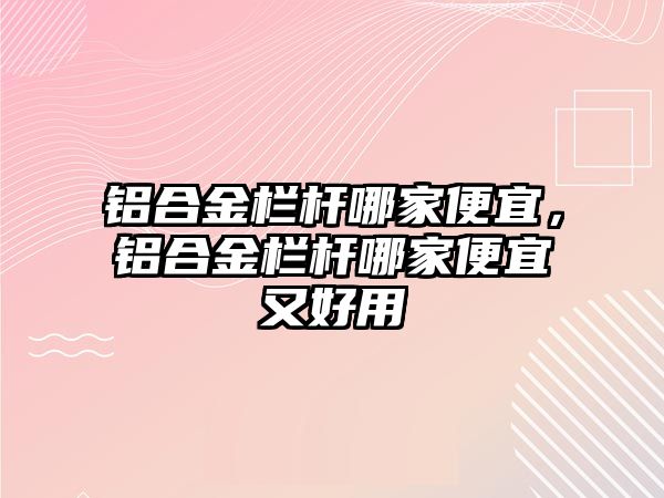 鋁合金欄桿哪家便宜，鋁合金欄桿哪家便宜又好用