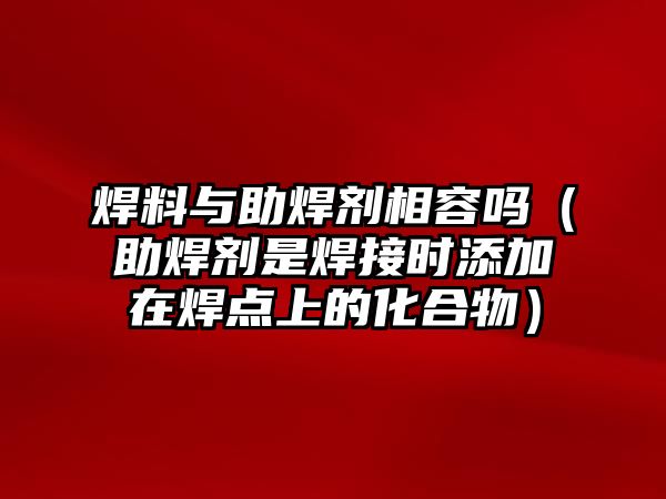 焊料與助焊劑相容嗎（助焊劑是焊接時添加在焊點上的化合物）