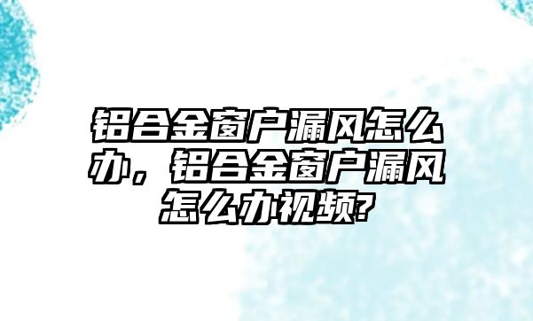 鋁合金窗戶漏風(fēng)怎么辦，鋁合金窗戶漏風(fēng)怎么辦視頻?