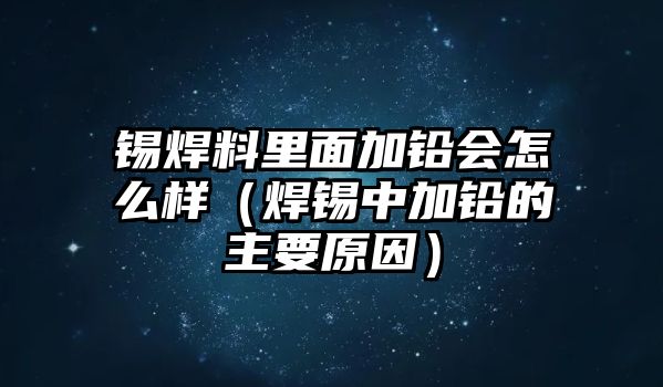 錫焊料里面加鉛會怎么樣（焊錫中加鉛的主要原因）