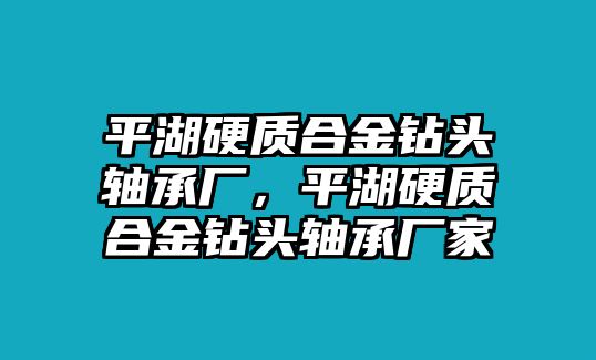 平湖硬質(zhì)合金鉆頭軸承廠，平湖硬質(zhì)合金鉆頭軸承廠家