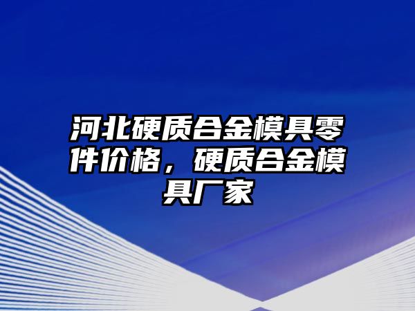 河北硬質(zhì)合金模具零件價格，硬質(zhì)合金模具廠家