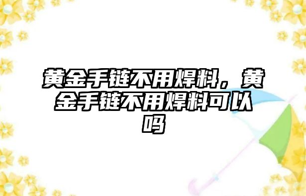 黃金手鏈不用焊料，黃金手鏈不用焊料可以嗎