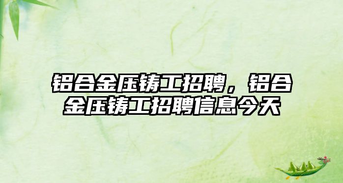 鋁合金壓鑄工招聘，鋁合金壓鑄工招聘信息今天