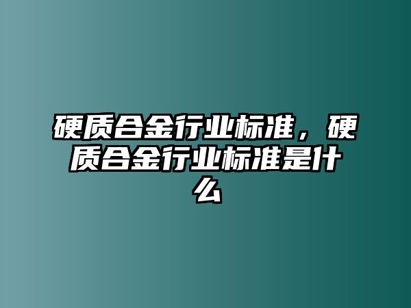 硬質(zhì)合金行業(yè)標(biāo)準(zhǔn)，硬質(zhì)合金行業(yè)標(biāo)準(zhǔn)是什么