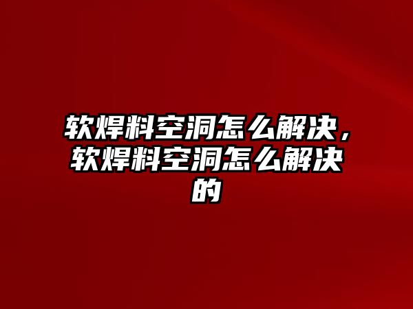 軟焊料空洞怎么解決，軟焊料空洞怎么解決的