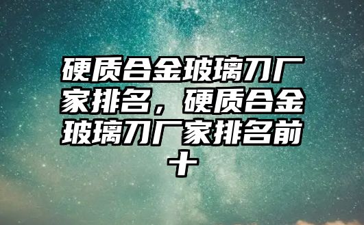 硬質(zhì)合金玻璃刀廠家排名，硬質(zhì)合金玻璃刀廠家排名前十