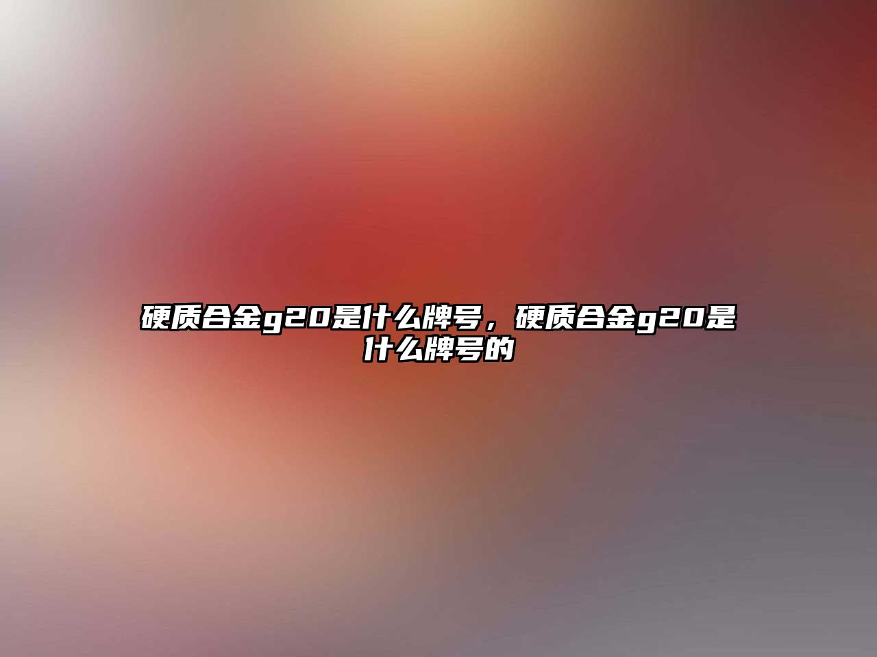 硬質合金g20是什么牌號，硬質合金g20是什么牌號的