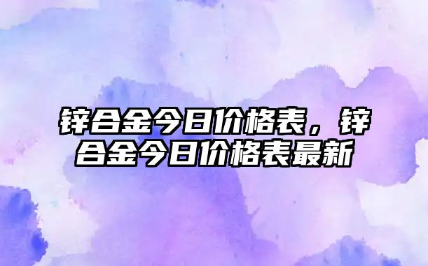 鋅合金今日價格表，鋅合金今日價格表最新