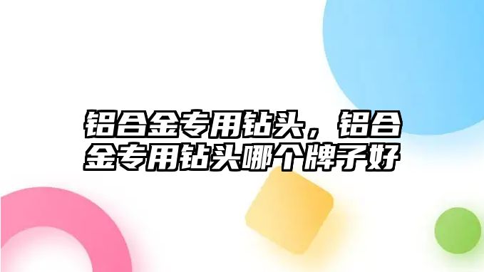 鋁合金專用鉆頭，鋁合金專用鉆頭哪個(gè)牌子好