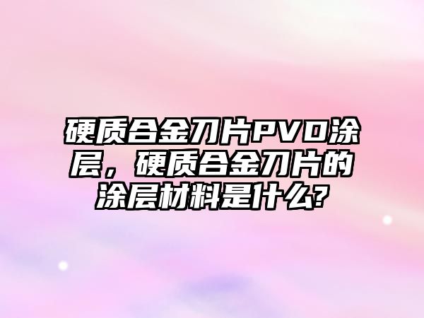 硬質(zhì)合金刀片PVD涂層，硬質(zhì)合金刀片的涂層材料是什么?